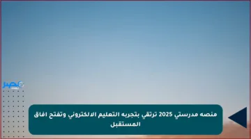 منصة مدرستي 2025 ترتقي بتجربة التعليم الإلكتروني وتفتح آفاق المستقبل